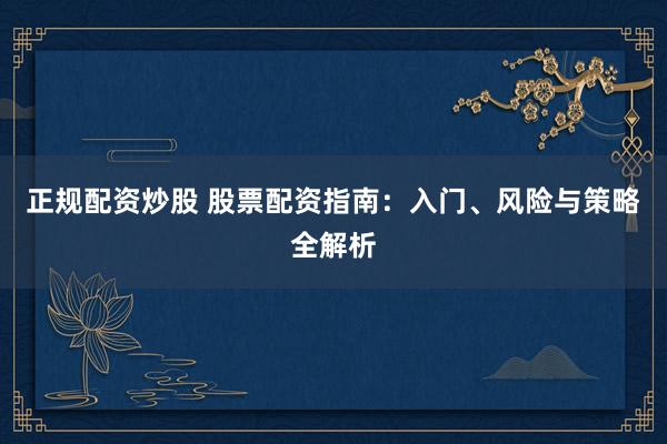正规配资炒股 股票配资指南:入门、风险与策略全解析