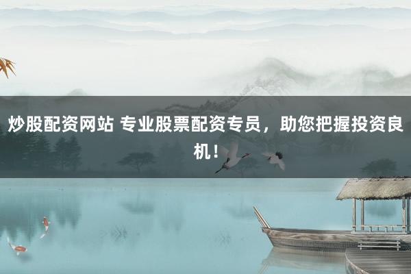 炒股配资网站 专业股票配资专员,助您把握投资良机!