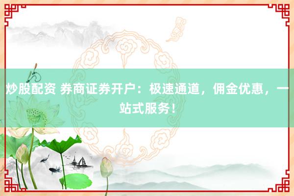 炒股配资 券商证券开户：极速通道，佣金优惠，一站式服务！