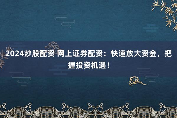 2024炒股配资 网上证券配资:快速放大资金,把握投资机遇!