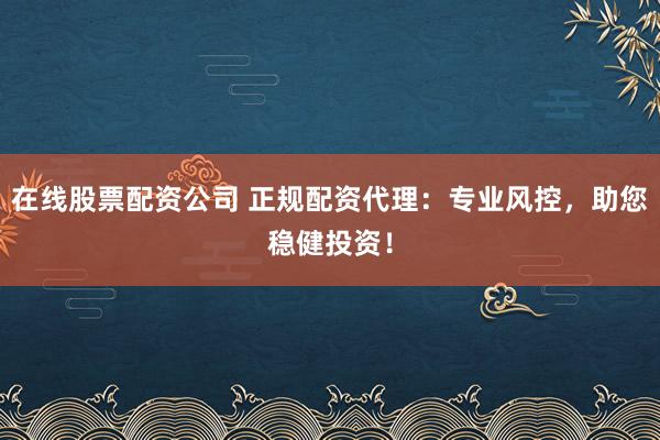 在线股票配资公司 正规配资代理：专业风控，助您稳健投资！