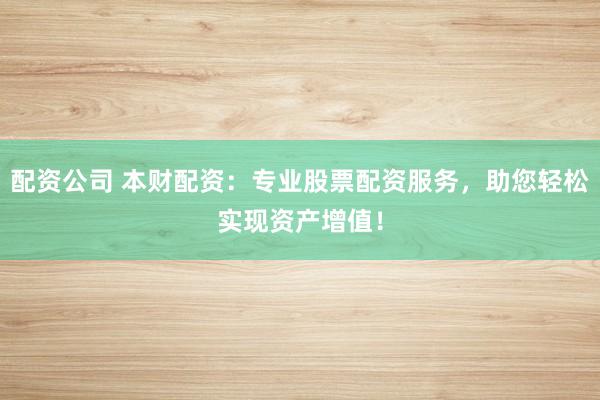 配资公司 本财配资：专业股票配资服务，助您轻松实现资产增值！