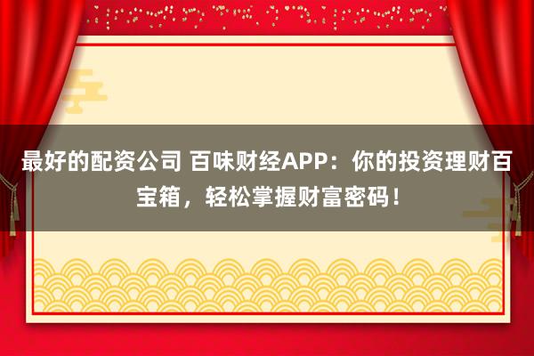 最好的配资公司 百味财经APP：你的投资理财百宝箱，轻松掌握财富密码！