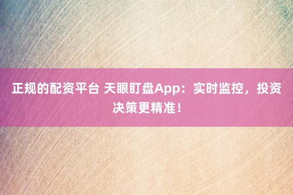 正规的配资平台 天眼盯盘App：实时监控，投资决策更精准！