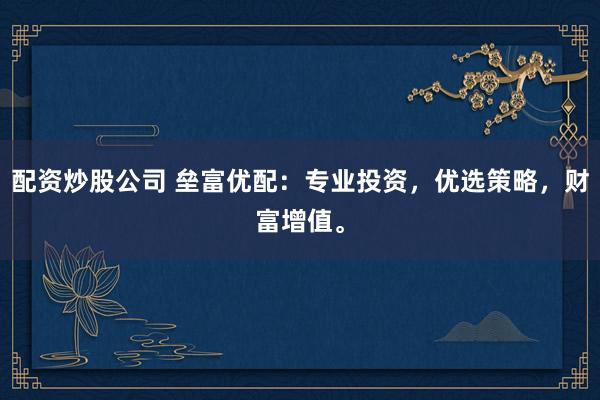 配资炒股公司 垒富优配：专业投资，优选策略，财富增值。