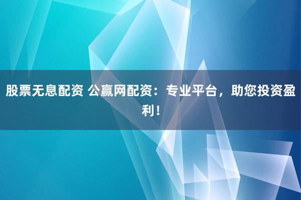股票无息配资 公赢网配资：专业平台，助您投资盈利！