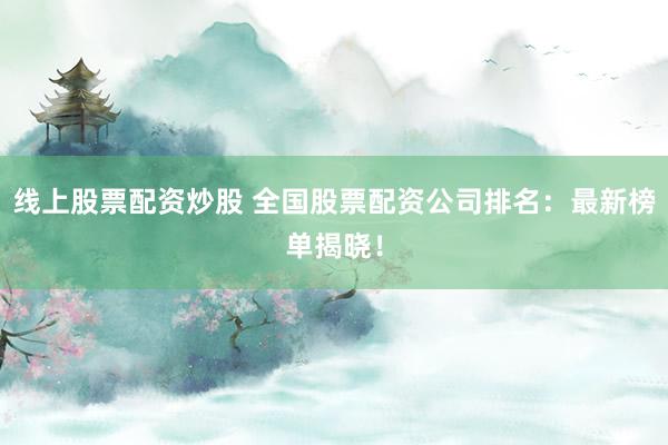 线上股票配资炒股 全国股票配资公司排名：最新榜单揭晓！