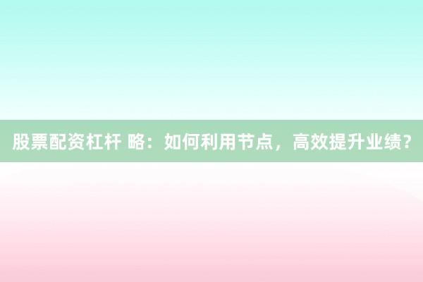 股票配资杠杆 略：如何利用节点，高效提升业绩？