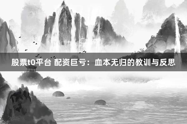 股票t0平台 配资巨亏：血本无归的教训与反思