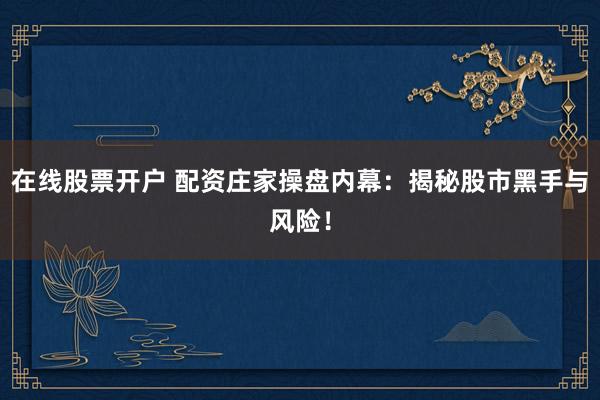 在线股票开户 配资庄家操盘内幕：揭秘股市黑手与风险！
