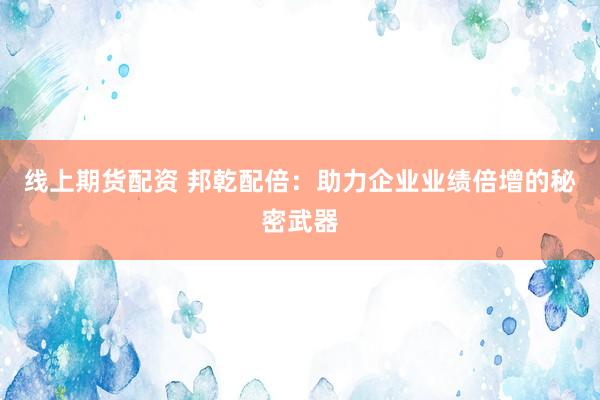 线上期货配资 邦乾配倍：助力企业业绩倍增的秘密武器