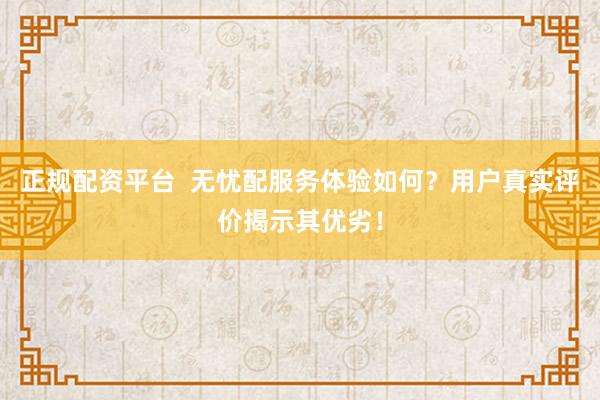 正规配资平台  无忧配服务体验如何？用户真实评价揭示其优劣！