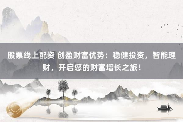 股票线上配资 创盈财富优势：稳健投资，智能理财，开启您的财富增长之旅！