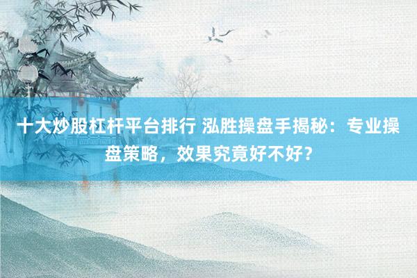 十大炒股杠杆平台排行 泓胜操盘手揭秘：专业操盘策略，效果究竟好不好？