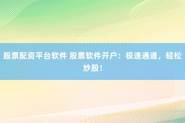 股票配资平台软件 股票软件开户:极速通道,轻松炒股!