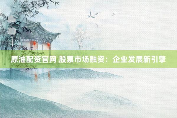 原油配资官网 股票市场融资:企业发展新引擎
