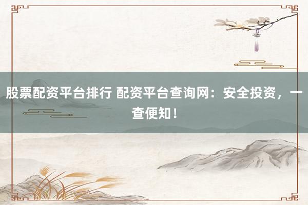 股票配资平台排行 配资平台查询网：安全投资，一查便知！