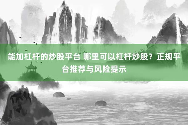 能加杠杆的炒股平台 哪里可以杠杆炒股？正规平台推荐与风险提示