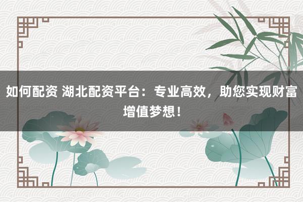 如何配资 湖北配资平台：专业高效，助您实现财富增值梦想！