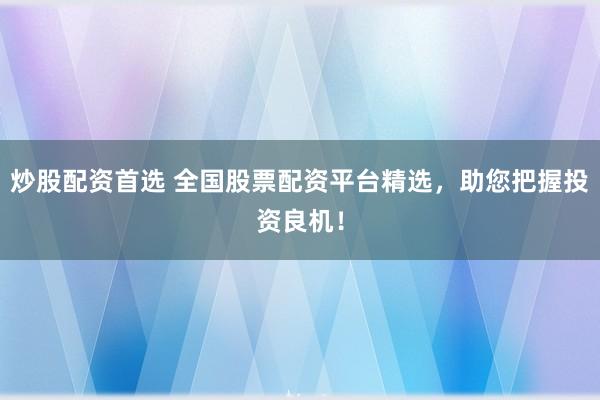 炒股配资首选 全国股票配资平台精选,助您把握投资良机!