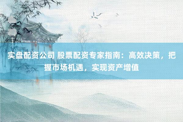 实盘配资公司 股票配资专家指南:高效决策,把握市场机遇,实现资产增值