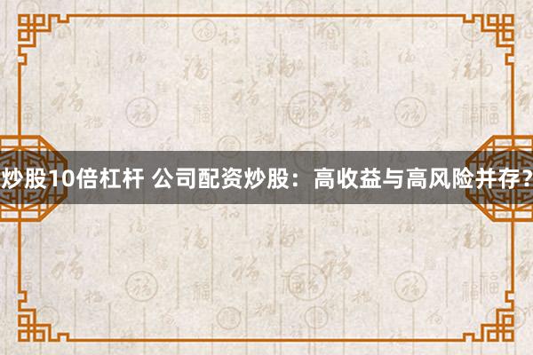 炒股10倍杠杆 公司配资炒股：高收益与高风险并存？