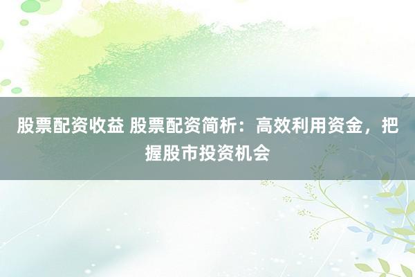 股票配资收益 股票配资简析:高效利用资金,把握股市投资机会