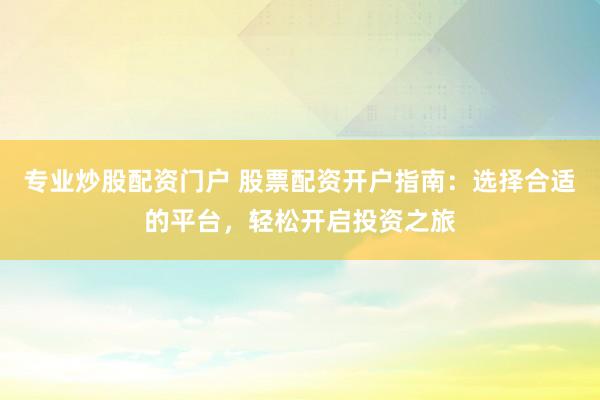 专业炒股配资门户 股票配资开户指南:选择合适的平台,轻松开启投资之旅