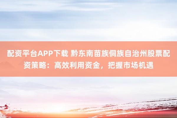 配资平台APP下载 黔东南苗族侗族自治州股票配资策略:高效利用资金,把握市场机遇