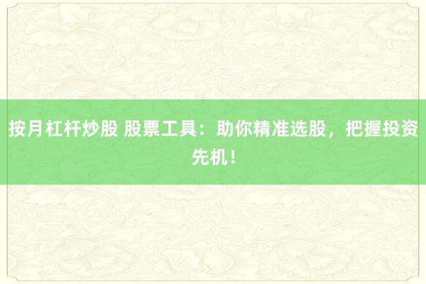 按月杠杆炒股 股票工具:助你精准选股,把握投资先机!