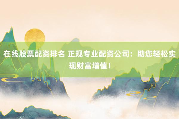 在线股票配资排名 正规专业配资公司：助您轻松实现财富增值！
