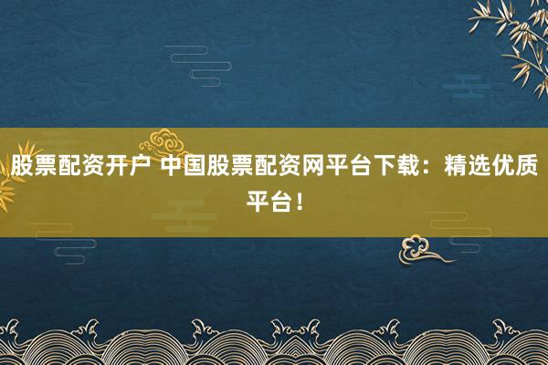 股票配资开户 中国股票配资网平台下载:精选优质平台!
