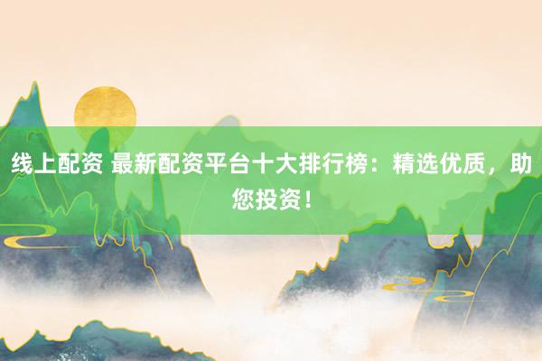 线上配资 最新配资平台十大排行榜：精选优质，助您投资！