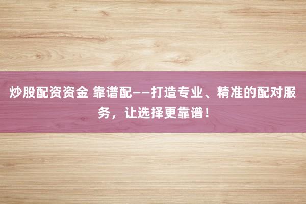 炒股配资资金 靠谱配——打造专业、精准的配对服务,让选择更靠谱!