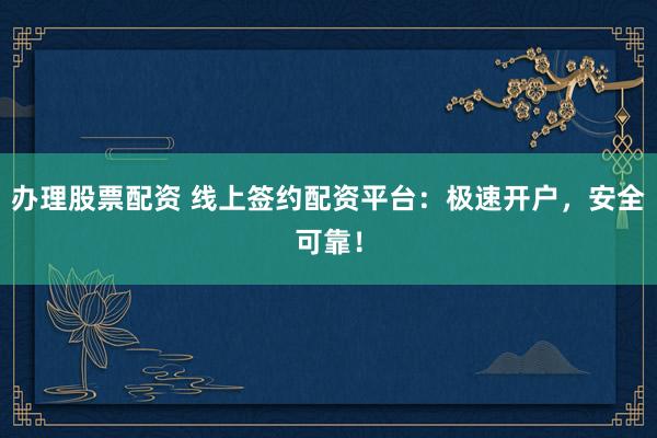 办理股票配资 线上签约配资平台:极速开户,安全可靠!