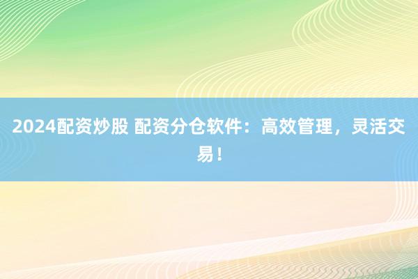 2024配资炒股 配资分仓软件:高效管理,灵活交易!