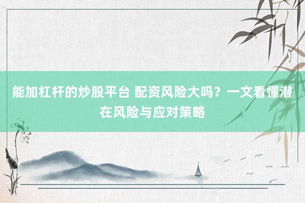 能加杠杆的炒股平台 配资风险大吗?一文看懂潜在风险与应对策略