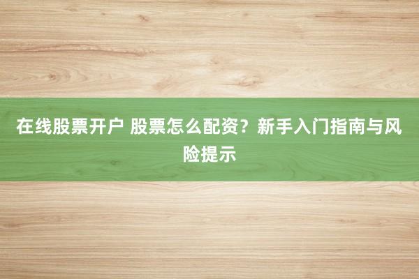 在线股票开户 股票怎么配资?新手入门指南与风险提示