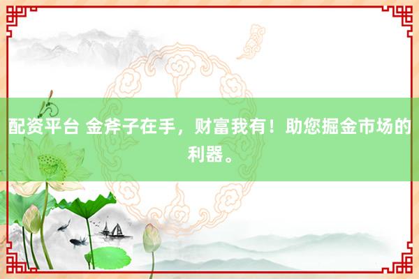 配资平台 金斧子在手，财富我有！助您掘金市场的利器。