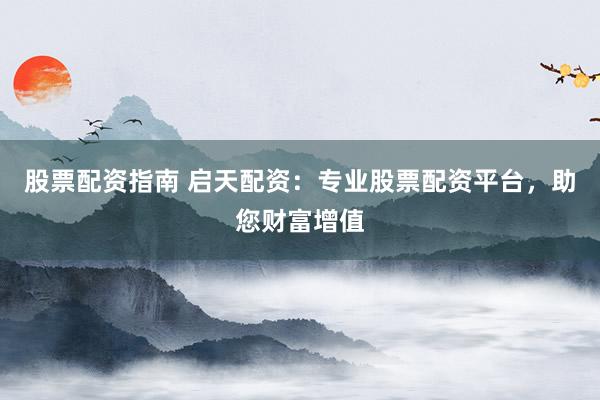股票配资指南 启天配资：专业股票配资平台，助您财富增值