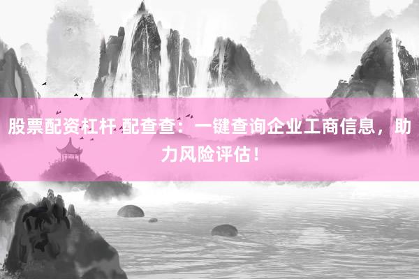 股票配资杠杆 配查查：一键查询企业工商信息，助力风险评估！