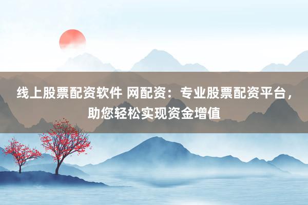 线上股票配资软件 网配资：专业股票配资平台，助您轻松实现资金增值