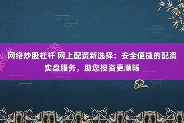网络炒股杠杆 网上配资新选择:安全便捷的配资实盘服务,助您投资更顺畅
