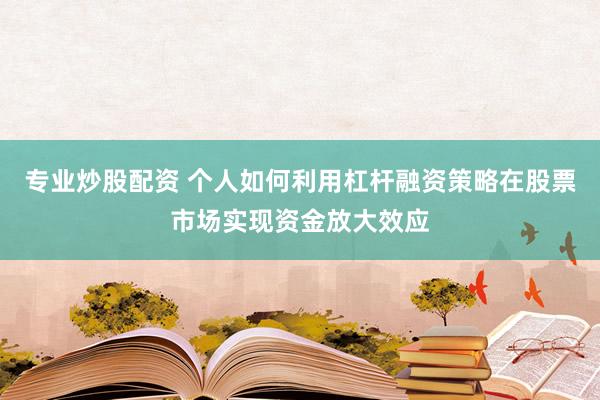 专业炒股配资 个人如何利用杠杆融资策略在股票市场实现资金放大效应