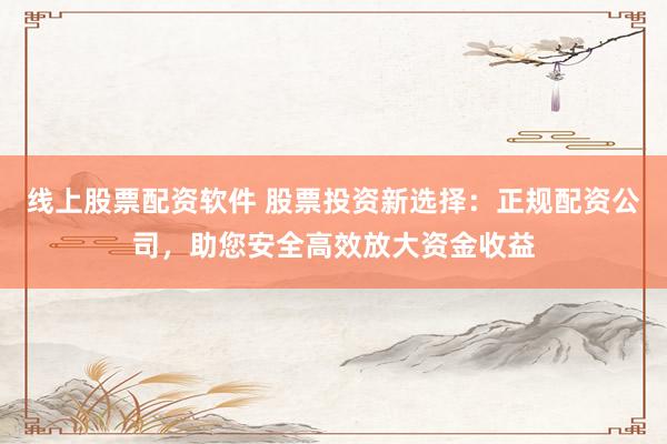 线上股票配资软件 股票投资新选择：正规配资公司，助您安全高效放大资金收益