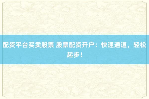 配资平台买卖股票 股票配资开户:快速通道,轻松起步!
