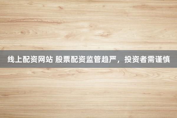 线上配资网站 股票配资监管趋严,投资者需谨慎