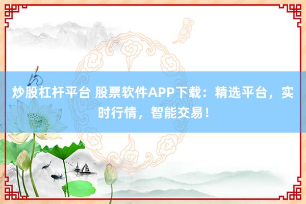 炒股杠杆平台 股票软件APP下载：精选平台，实时行情，智能交易！