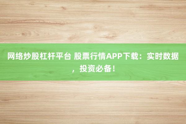 网络炒股杠杆平台 股票行情APP下载：实时数据，投资必备！