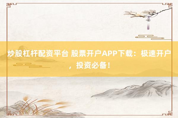 炒股杠杆配资平台 股票开户APP下载:极速开户,投资必备!